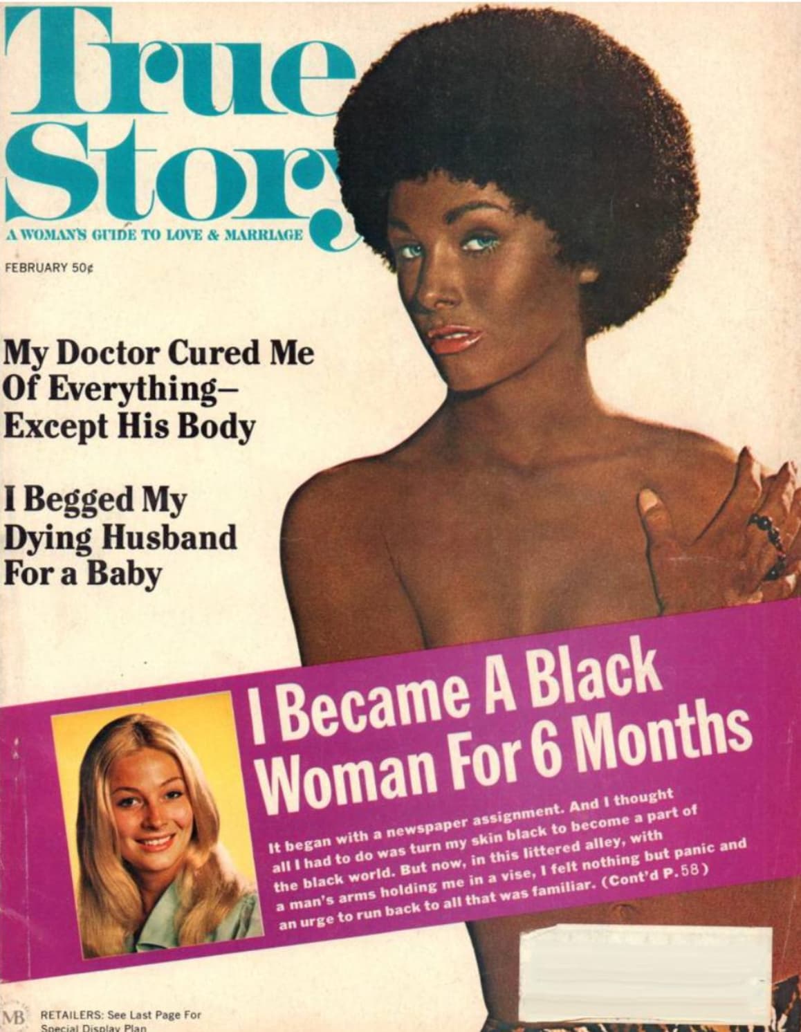 True Stor A Woman'S Guide To Love & Marriage February 50 My Doctor Cured Me Of Everything Except His Body I Begged My Dying Husband For a Baby I Became A Black Woman For 6 Months It began with a newspaper assignment. And I thought all I had to do was turn